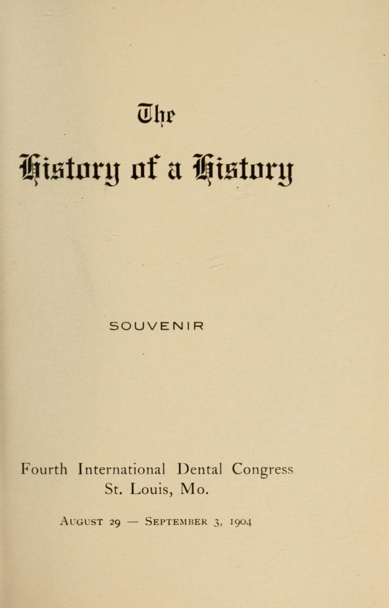 iHUt ^tBtorg 0f a I|tfit0rg SOUVENI R Fourth International Dental Congress St. Louis, Mo. August 29 — September 3, 1904