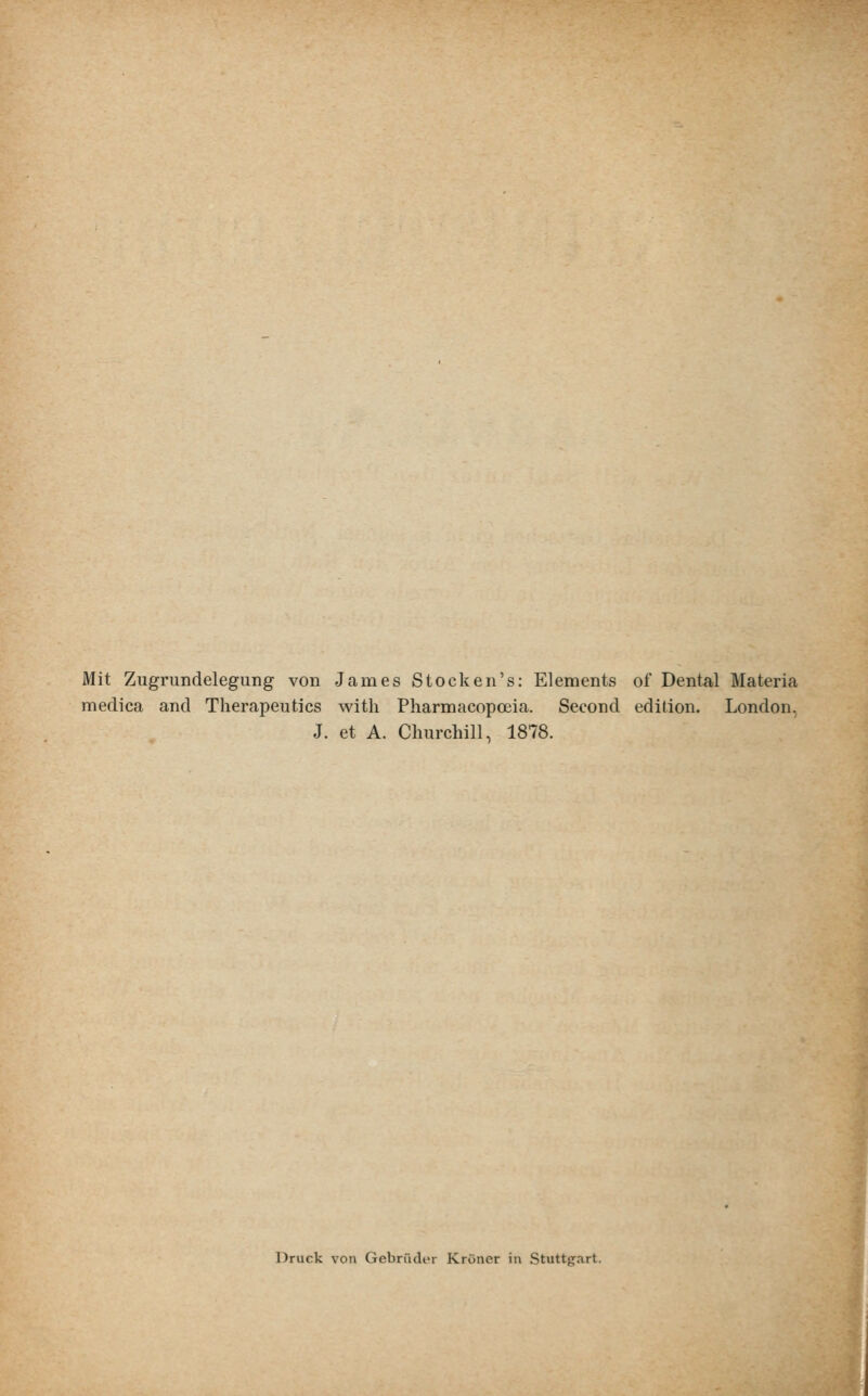 Mit Zugrundelegung von James Stocken's: Elements of Dental Materia medica and Therapeutics with Pharmacopoeia. Second edition. London, J. et A. Churchill, 1878. Druck von Gebrüder Krüncr in Stuttgart.