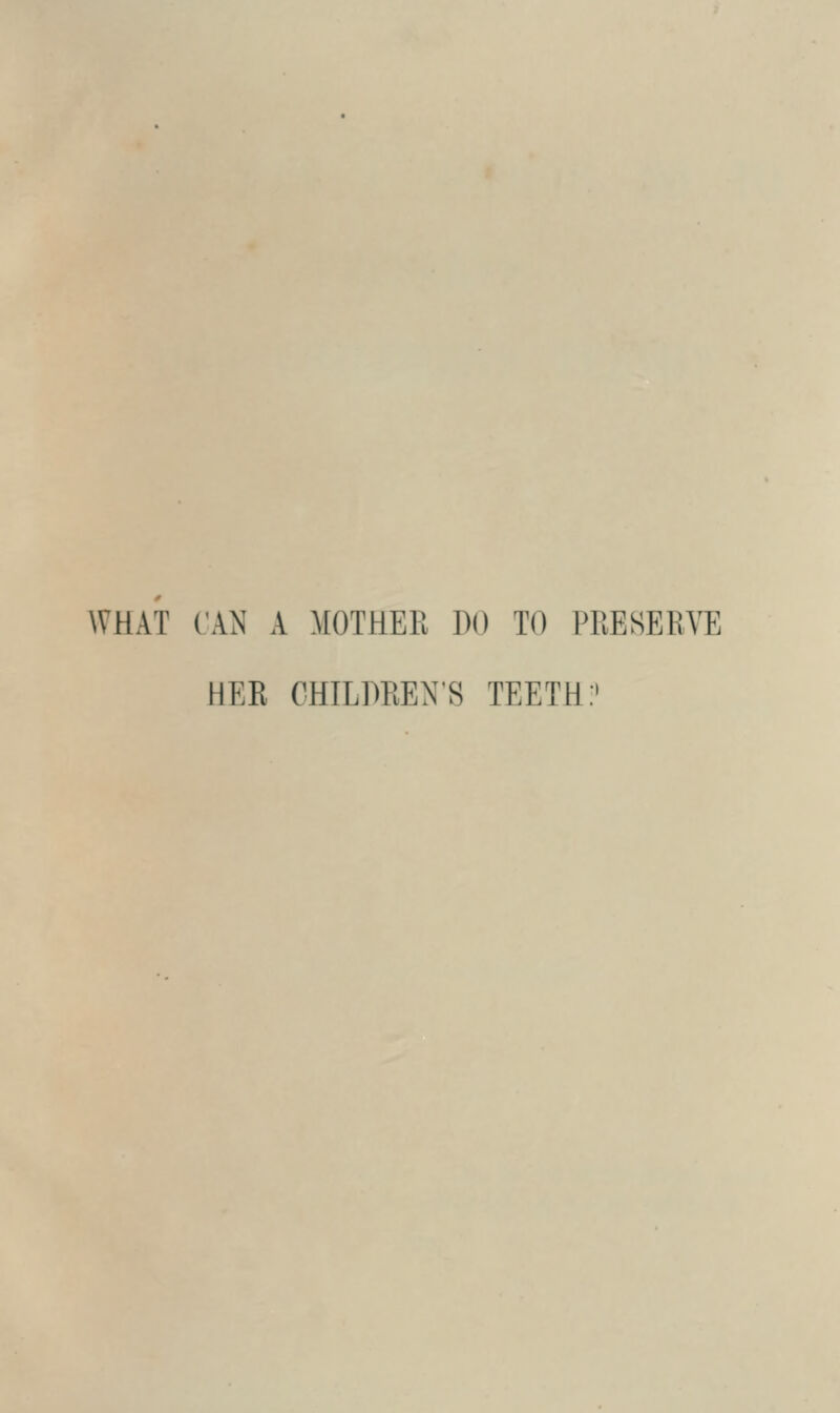 WHAT CAN A MOTHER DO TO PRESERVE HER CHILDREN'S TEETH:'