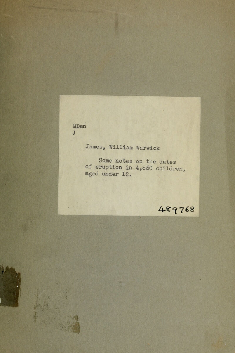 MDen J James, William Warwick Some notes on the dates of eruption in 4,850 children, aged under 12. 4-r<f7^8