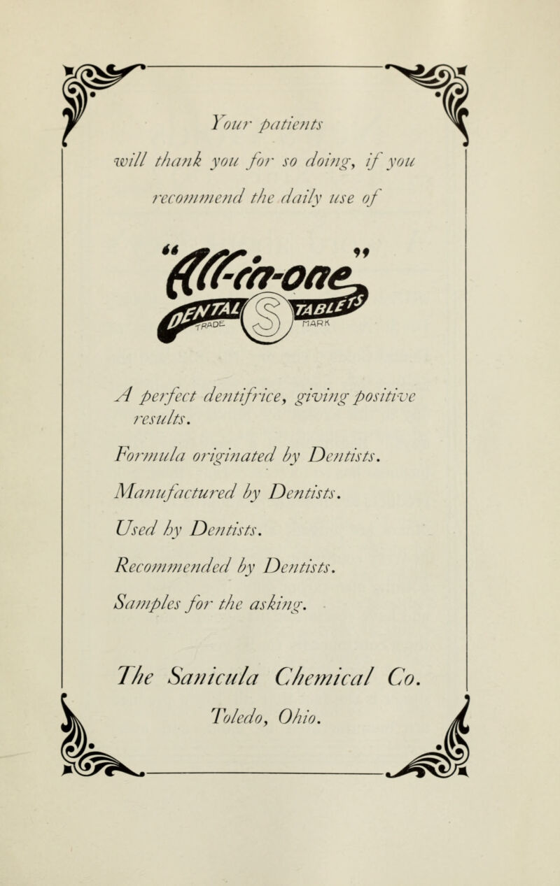 Youf p( I tic/Its will tluuik you ffj}' so rloi/io-^ ij you /xconinicnd the daily use of (tt^ra-oa< ff A peifect deHtif?icey givi/ig positive ixsults. Fo?y/nila o?igi?iated by Dentists. Ma?iufactured by Dentists. Used hy Dentists. Recommended by Dentists. Snjiiples for the aski?ig. The Sanicilia Chemical Co. Toledo J Ohio.
