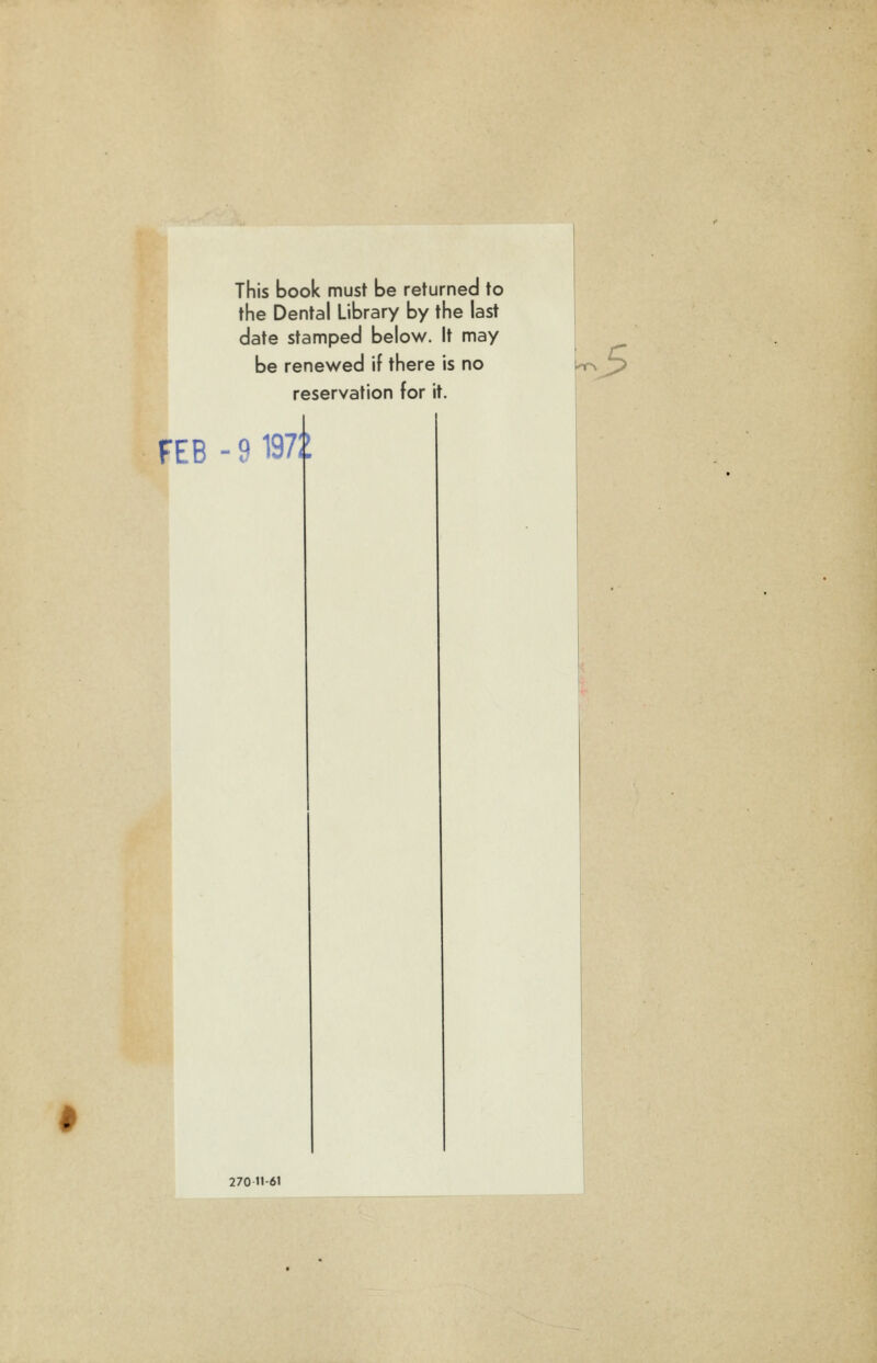 I This book must be returned to the Dental Library by the last date stamped below. It may be renewed if there is no reservation for it. .5 FEB - 9 19?;: 270tl-61