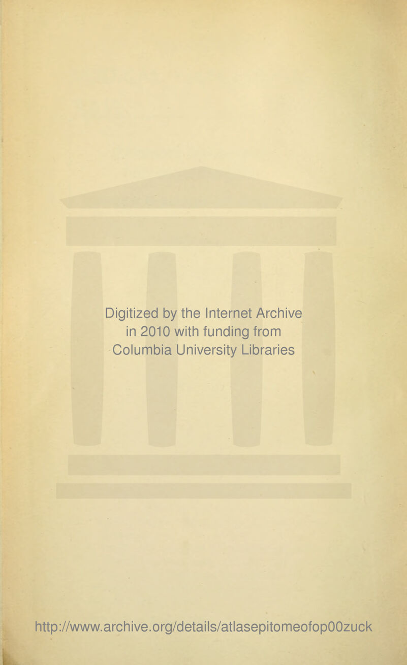 Digitized by the Internet Archive in 2010 with funding from Columbia University Libraries http://www.archive.org/details/atlasepitomeofopOOzuck