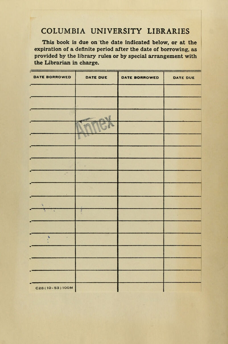 COLUMBIA UNIVERSITY LIBRARIES This book is due on the date indicated below, or at the expiration of a definite period after the date of borrowing, as provided by the library rules or by special arrangement with ; the Librarian in charge. DATE BORROWCO DATE DUE DATE BORROWED DATE DUE a--''' -•■■'- X C28(10-53)lOOM
