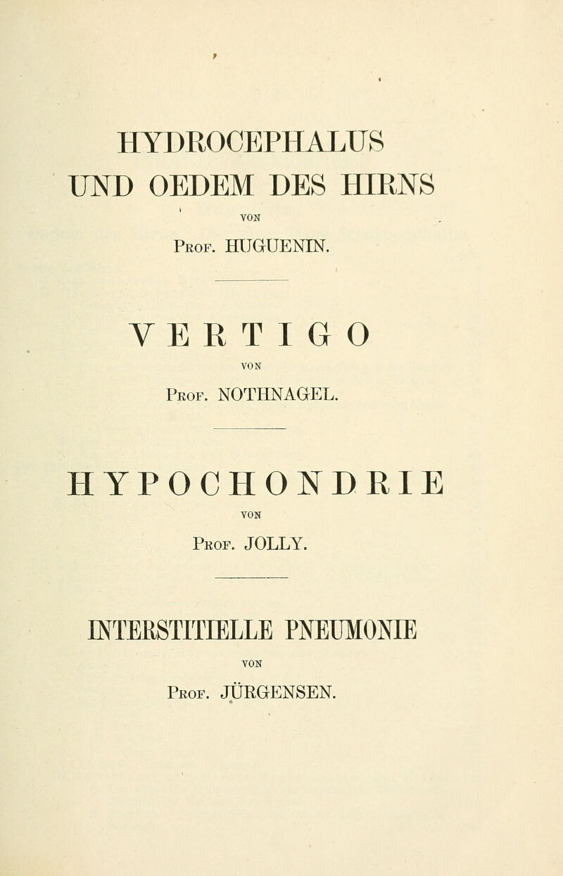 HYDR0CEPHALU8 UND OEDEM DES HIRNS VON Pkop. HUGUENrN. VE E TI G O VON Pkof. NOTHNAGEL. HYPOCHONDKIE VON PKor. JOLLY. INTERSTITIELLE PNEUMONIE VON Prof. JÜRGENSEN.