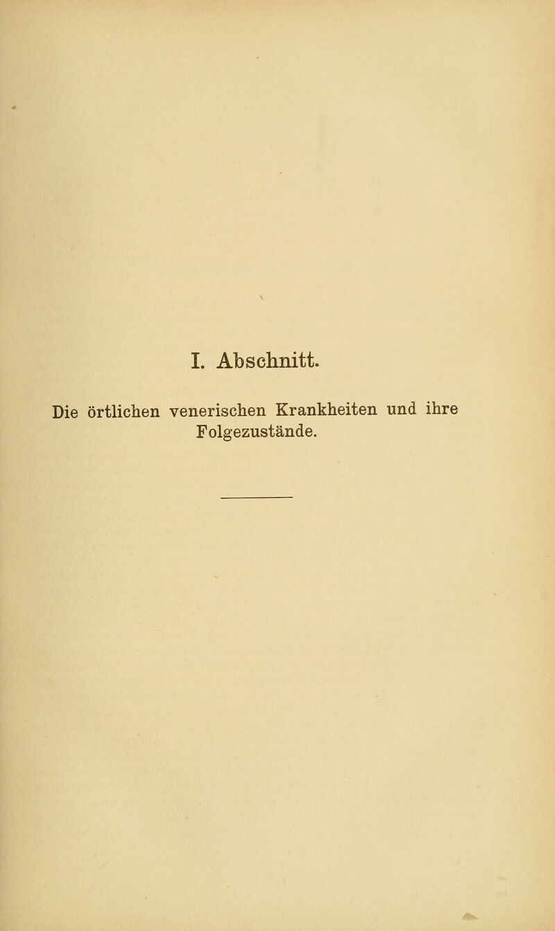 I. Abschnitt. Die örtlichen venerischen Krankheiten und ihre Folgezustände. /((fco.,-