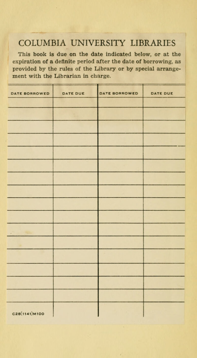 COLUMBIA UNIVERSITY LIBRARIES This book is due on the date indicated below, or at the expiration of a deflnite period after the date of borrowing, as provided by the rules of the Library or by special arrange- ment with the Librarian in Charge. DATE BORROWED DATE DUE DATE BORROWED DATE DUE 1 1 C2e(l14l)M100