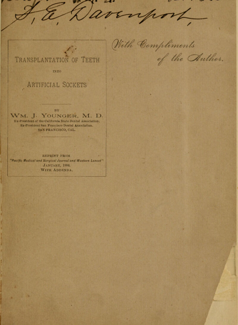 Transplantation of Teeth , ^ ^ C^uM^^. INTd Artificial Sockets BY \Vm. J. VOUNGEK, XI. \J. KX'I'i-nilclcDC or (he C'liMfomla State UuntM AsHoclAtloD. Ex-ProsKlent Sail FraiK'laco Dental AsaocUtloii. SAN PBANCISCO, CAL. REPBlfT FBOM Pacific Medical and SurgicalJournal and Western Lancet JaXUAKY, 1886. With Addenda.