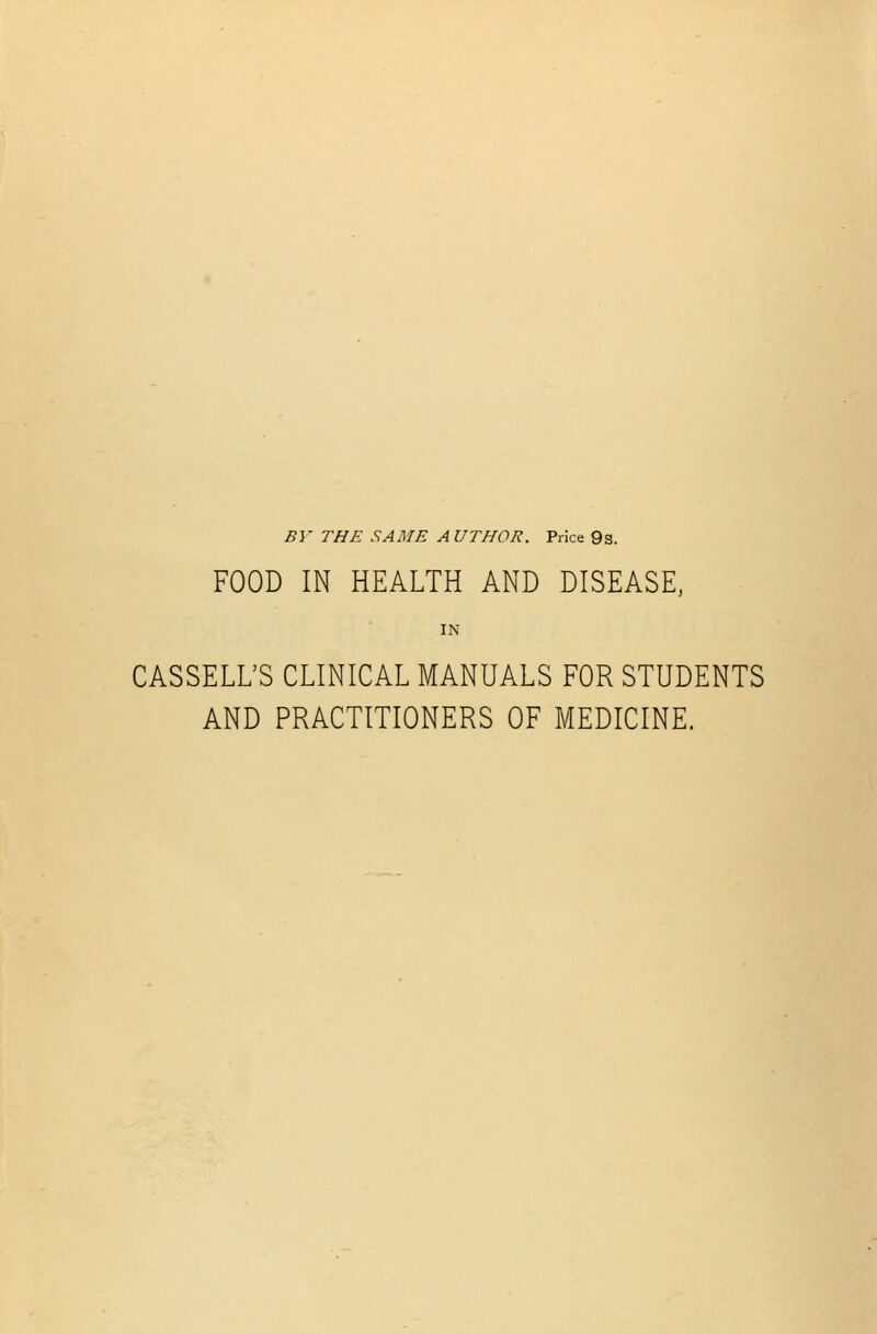 BV THE SAME AUTHOR. Price 9s. FOOD IN HEALTH AND DISEASE, IN CASSELL'S CLINICAL MANUALS FOR STUDENTS AND PRACTITIONERS OF MEDICINE.