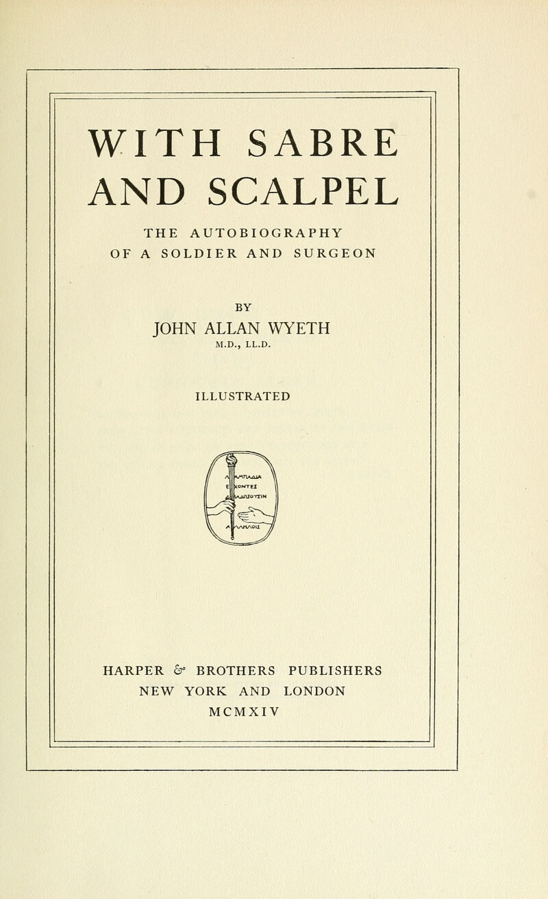 WITH SABRE AND SCALPEL THE AUTOBIOGRAPHY OF A SOLDIER AND SURGEON BY JOHN ALLAN WYETH M.D., LL.D. ILLUSTRATED HARPER & BROTHERS PUBLISHERS NEW YORK AND LONDON MCMXIV