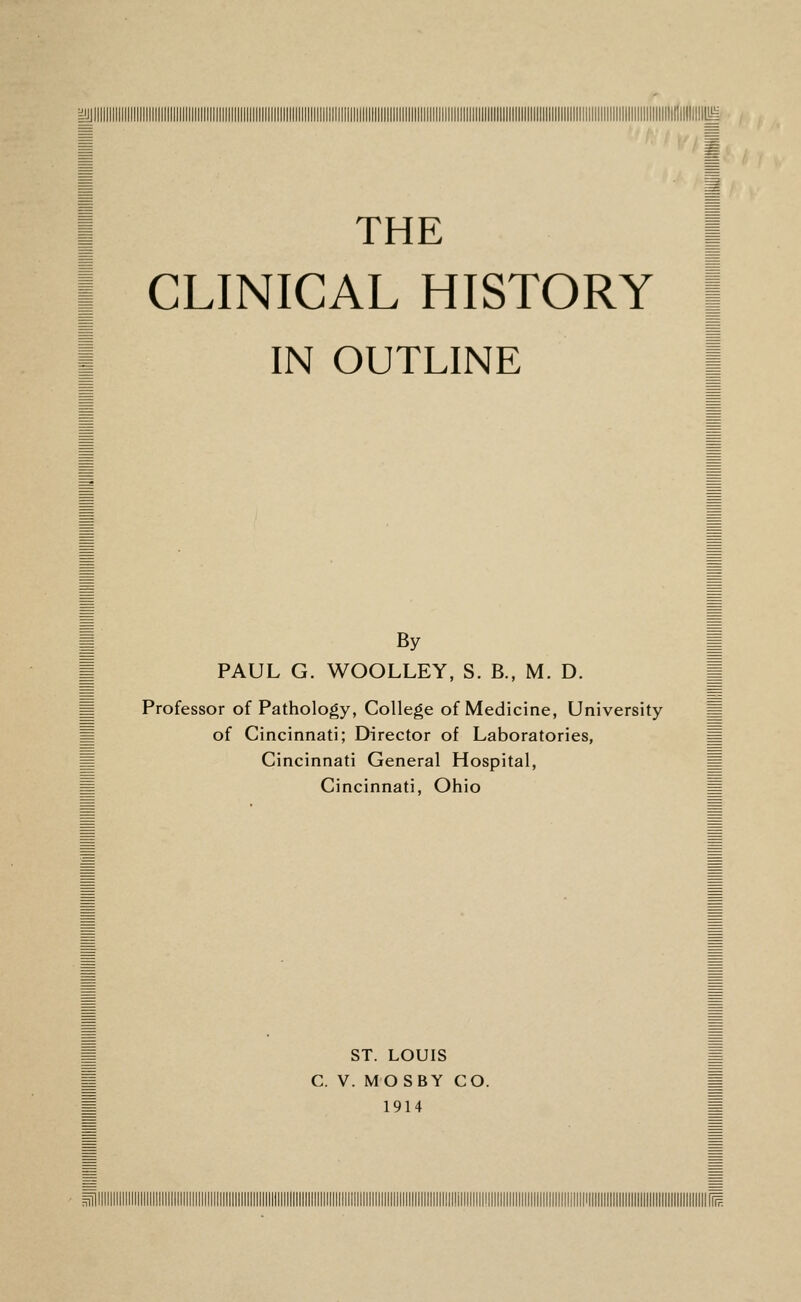 THE CLINICAL HISTORY IN OUTLINE By I PAUL G. WOOLLEY, S. B., M. D. | Professor of Pathology, College of Medicine, University M of Cincinnati; Director of Laboratories, = Cincinnati General Hospital, J Cincinnati, Ohio = ST. LOUIS C. V. MOSBY CO. 1914 ^iiiiiiiiiiiiiiiiiiiiiiiiiiiiiiiiiiiiiiiiiiiiiiiiiiiiiiiiiiiiiiiiiiiiiiiiiiiiiiiiiiiiiiy^