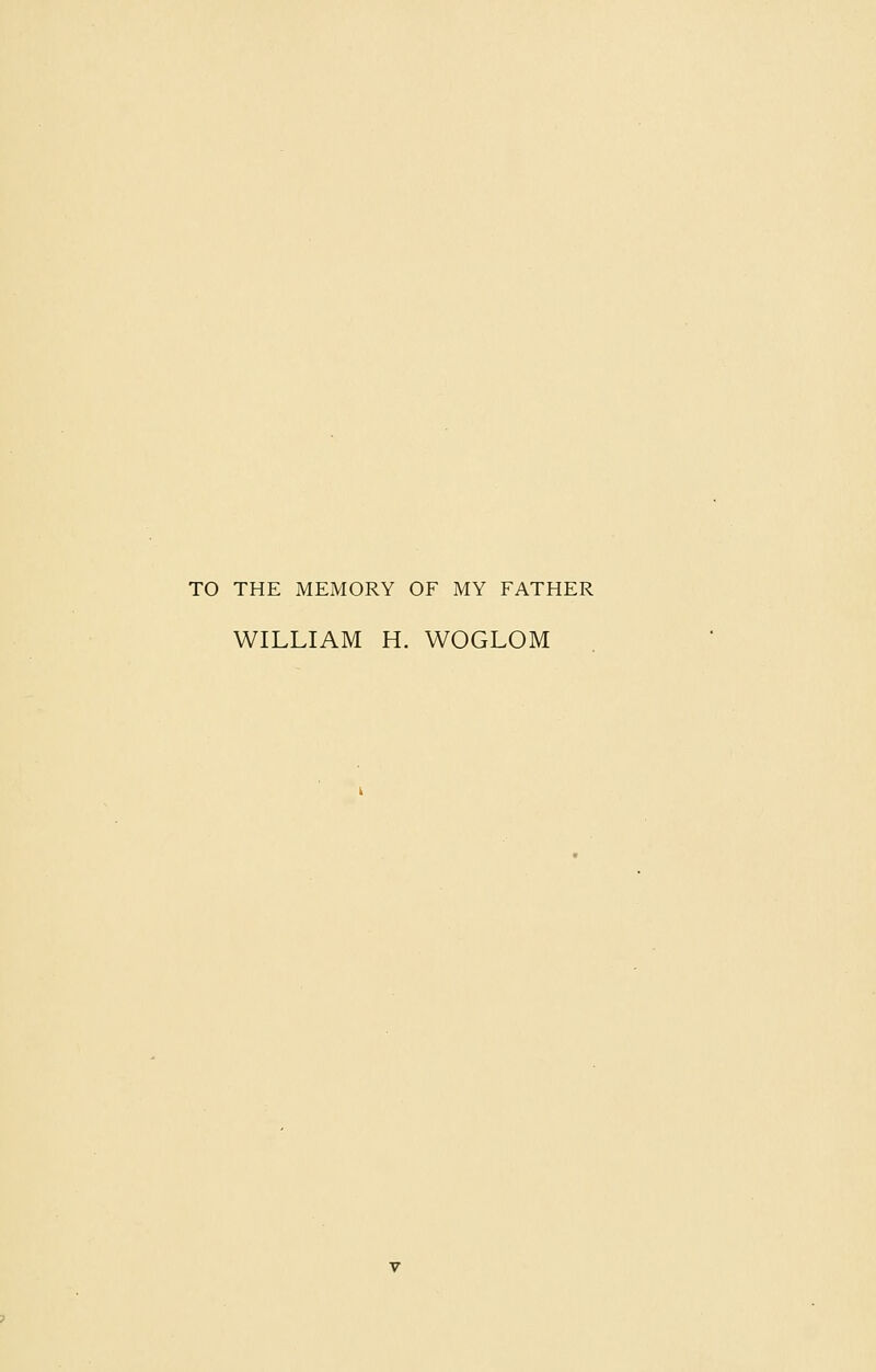 TO THE MEMORY OF MY FATHER WILLIAM H. WOGLOM