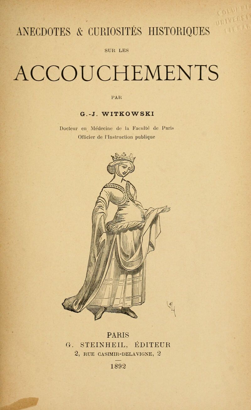 SUR LES ACCOUCHEMENTS PAR G.-J. WITKOWSKI Docteur en Médecine de la Facilité de Paris Officier de l'Instruction publique PARIS G. STEINHEIL, ÉDITEUR 2, RUE CASIMIR-DELAYIGNE, 2 1892