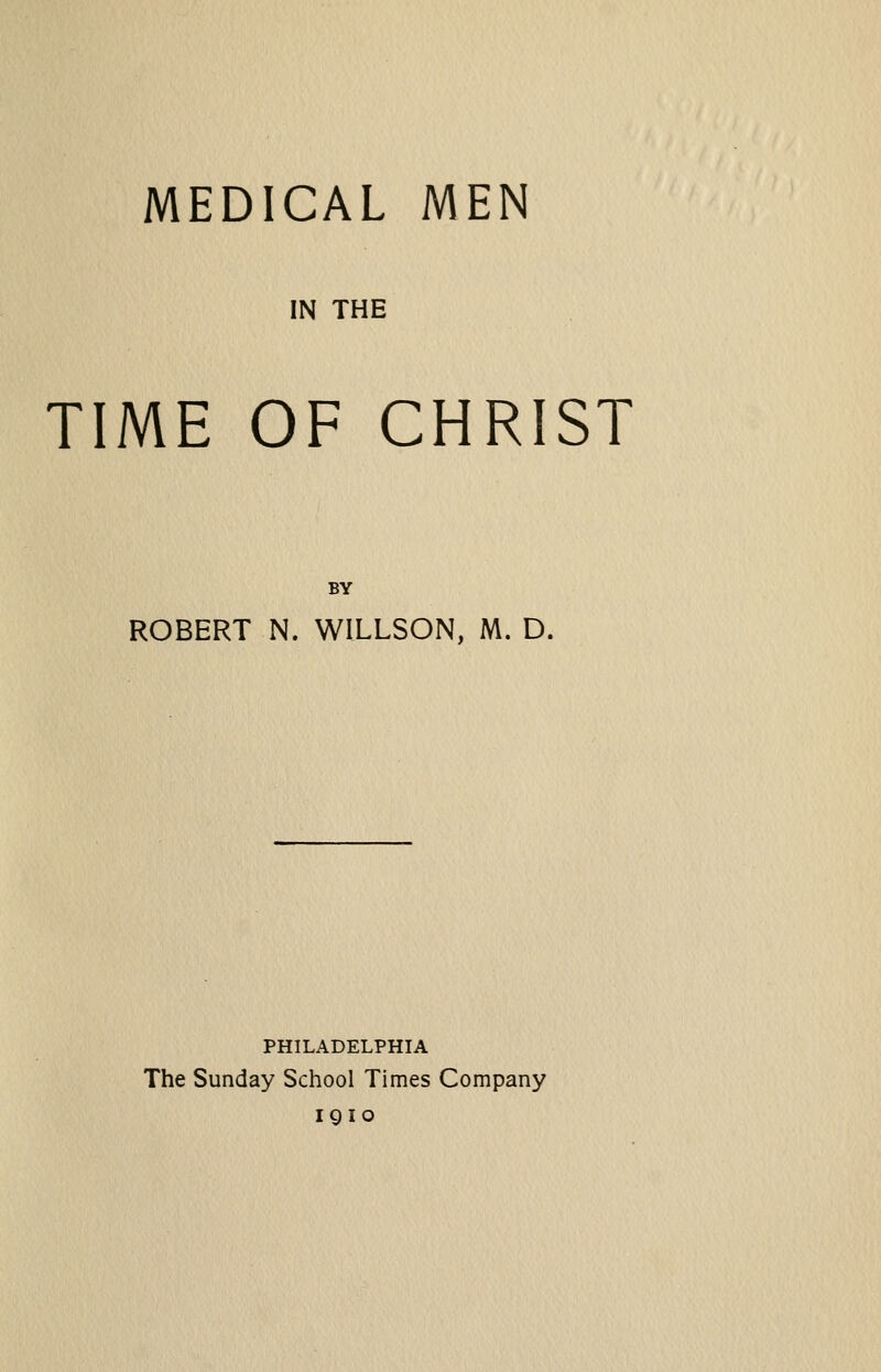 MEDICAL MEN IN THE TIME OF CHRIST BY ROBERT N. WILLSON, M. D. PHILADELPHIA The Sunday School Times Company IQIO