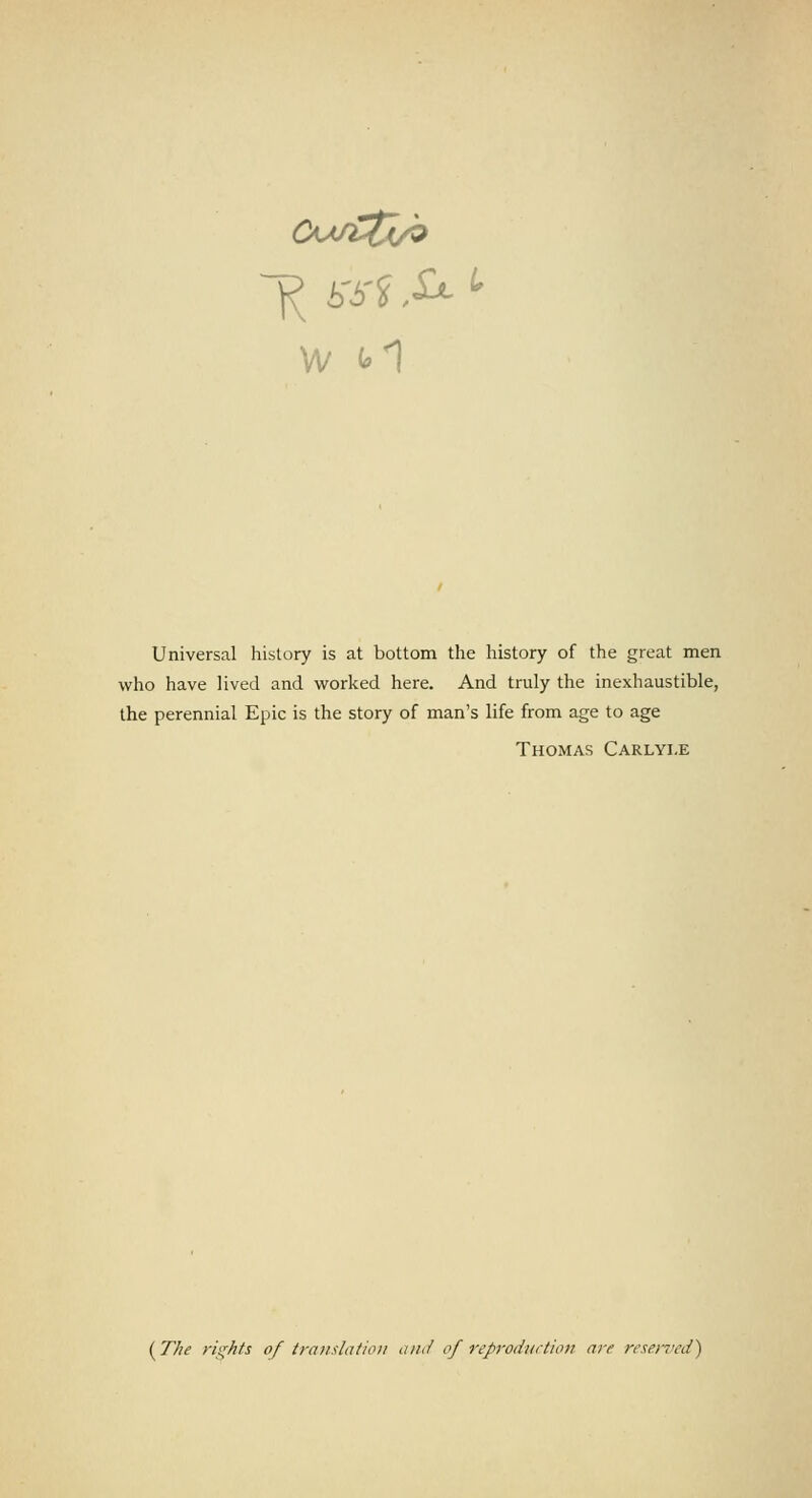 Universal history is at bottom the history of the great men who have lived and worked here. And truly the inexhaustible, the perennial Epic is the story of man's life from age to age Thomas Carlyi.e {TJie rights of translation a in/ of reproduction are reserved)