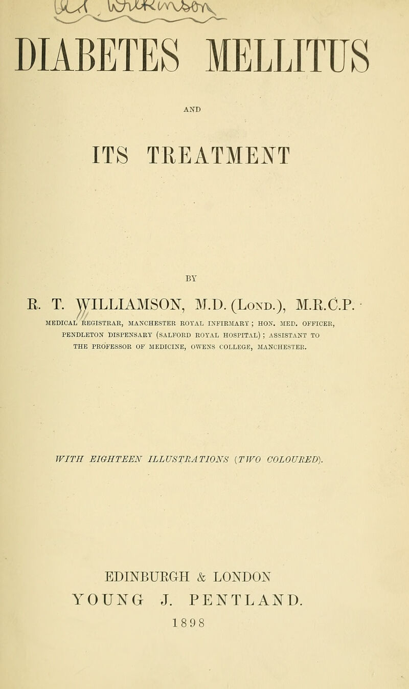 AND ITS TREATMENT BY E. T. WILLIAMSON, M.D. (Lond.), M.R.C.P. MEDICAL REGISTRAR, MANCHESTER ROYAL INFIRMARY ; HON. MED. OFFICER, PENDLETON DISPENSARY (SALFORD ROYAL HOSPITAL) ; ASSISTANT TO THE PROFESSOR OF MEDICINE, OWENS COLLEGE, MANCHESTEE. WITH EIGHTEEN ILLUSTRATIONS {TWO COLOURED). EDINBURGH & LONDON YOUNG J. PENTLAND. 1898