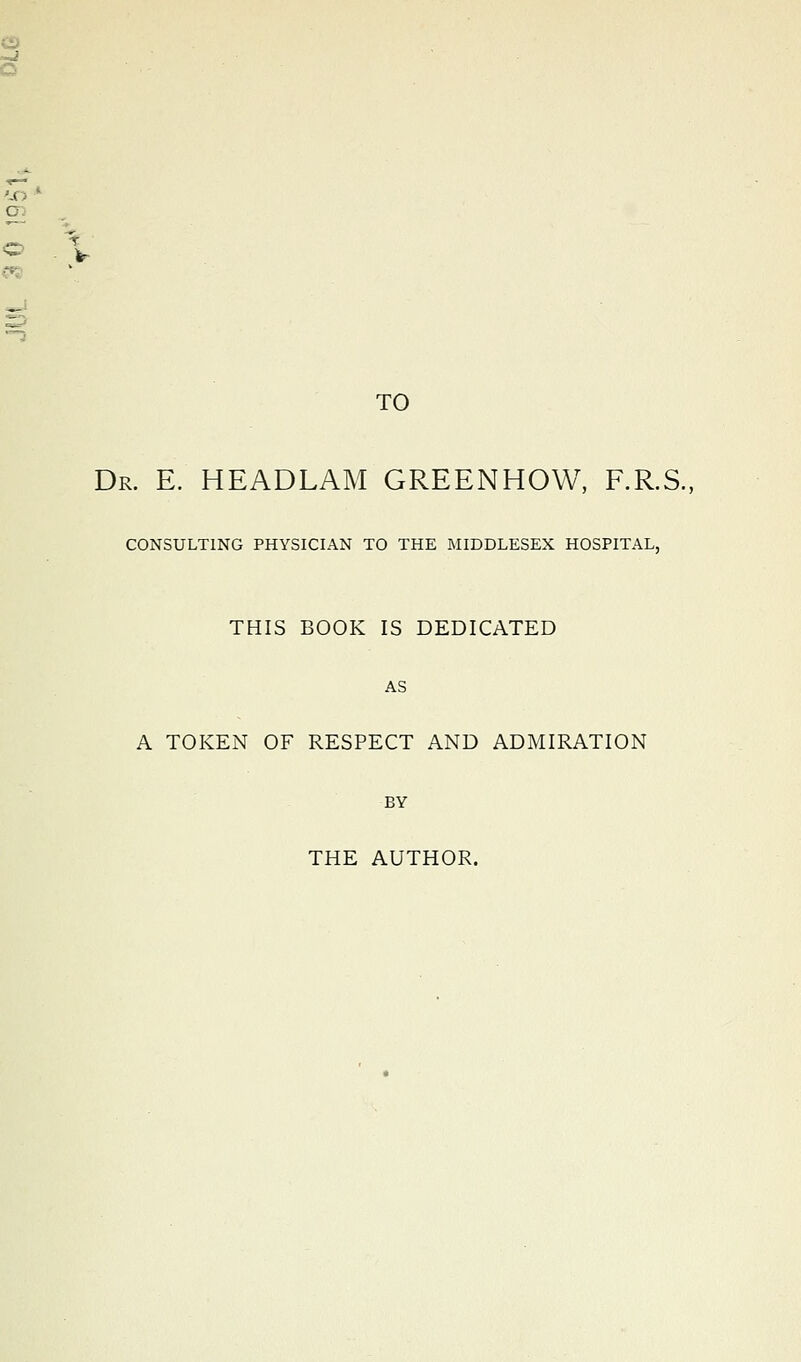 o a) TO Dr. E. HEADLAM GREENHOW, F.R.S., CONSULTING PHYSICIAN TO THE MIDDLESEX HOSPITAL, THIS BOOK IS DEDICATED AS A TOKEN OF RESPECT AND ADMIRATION BY THE AUTHOR.