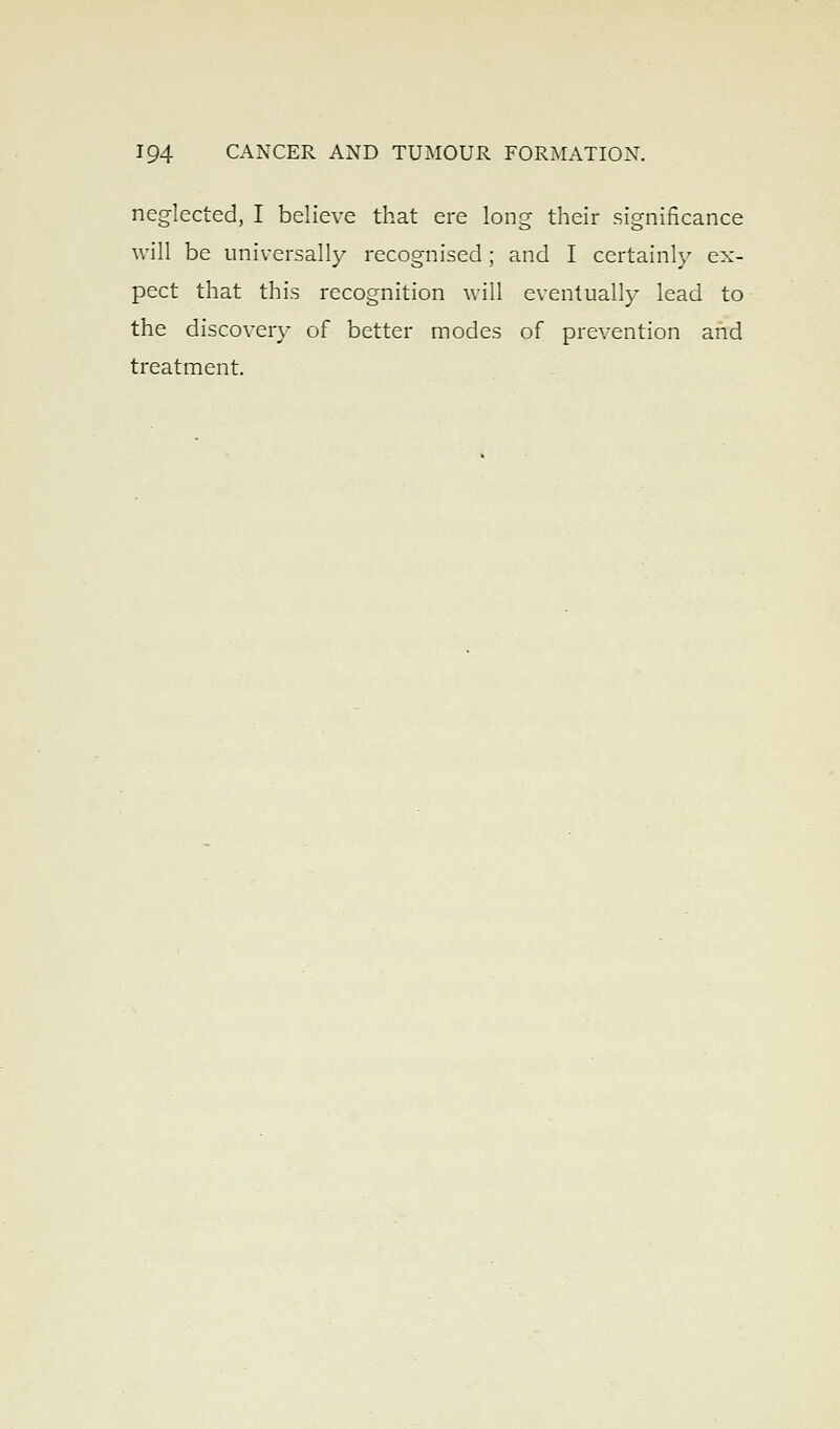 neglected, I believe that ere long their significance will be universally recognised; and I certainly ex- pect that this recognition will eventually lead to the discovery of better modes of prevention and treatment.