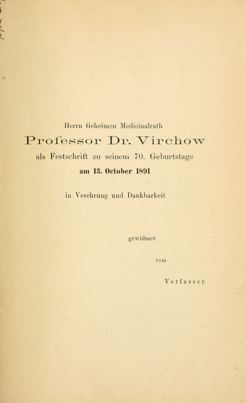 Herrn Geheimen Medicinalratli Frofessox* I3r. VirclioAv als Festschrift zu seinem 70. Geburtstage am 13. October 1891 in Verehruno- und Dankbarkeit gewidmet Verfasser.
