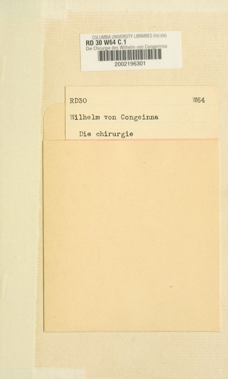 COLUMBIA IJNIVERSITY LIBRARIES (hsl.stx) RD30W64C.1 Die Chinirnio dd'. Wilhelm von ^'['[Hf^sa 2002196301 RD30 Wilhelm von Congeirma Die Chirurgie yf64