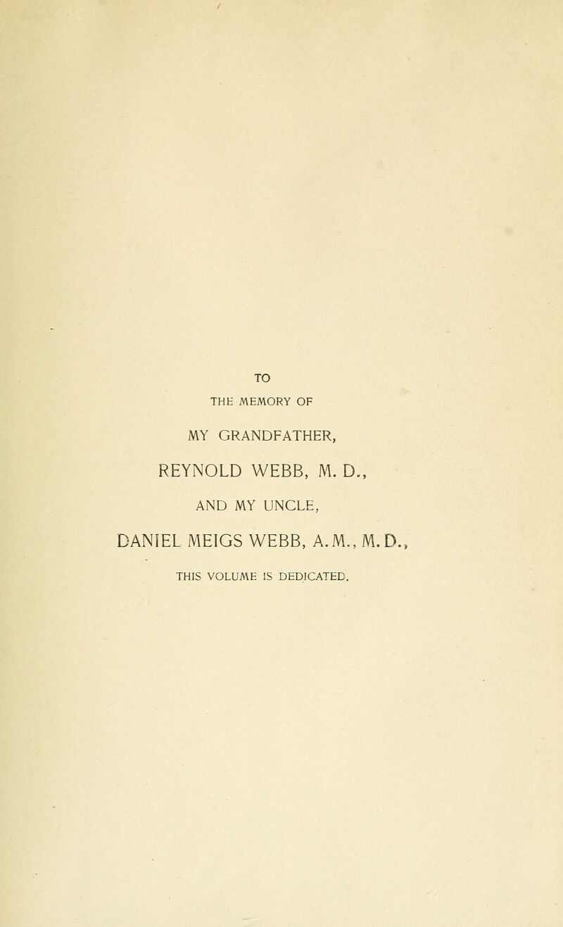 TO THE MEMORY OF MY GRANDFATHER, REYNOLD WEBB, M. D., AND MY UNCLE, DANIEL MEIGS WEBB, A.M., M. THIS VOLUME IS DEDICATED.
