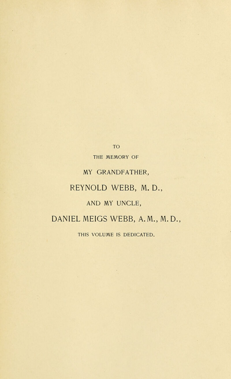 TO THE MEMORY OF MY GRANDFATHER, REYNOLD WEBB, M. D., AND MY UNCLE, DANIEL MEIGS WEBB, A. M., M. D., THIS VOLUME IS DEDICATED.