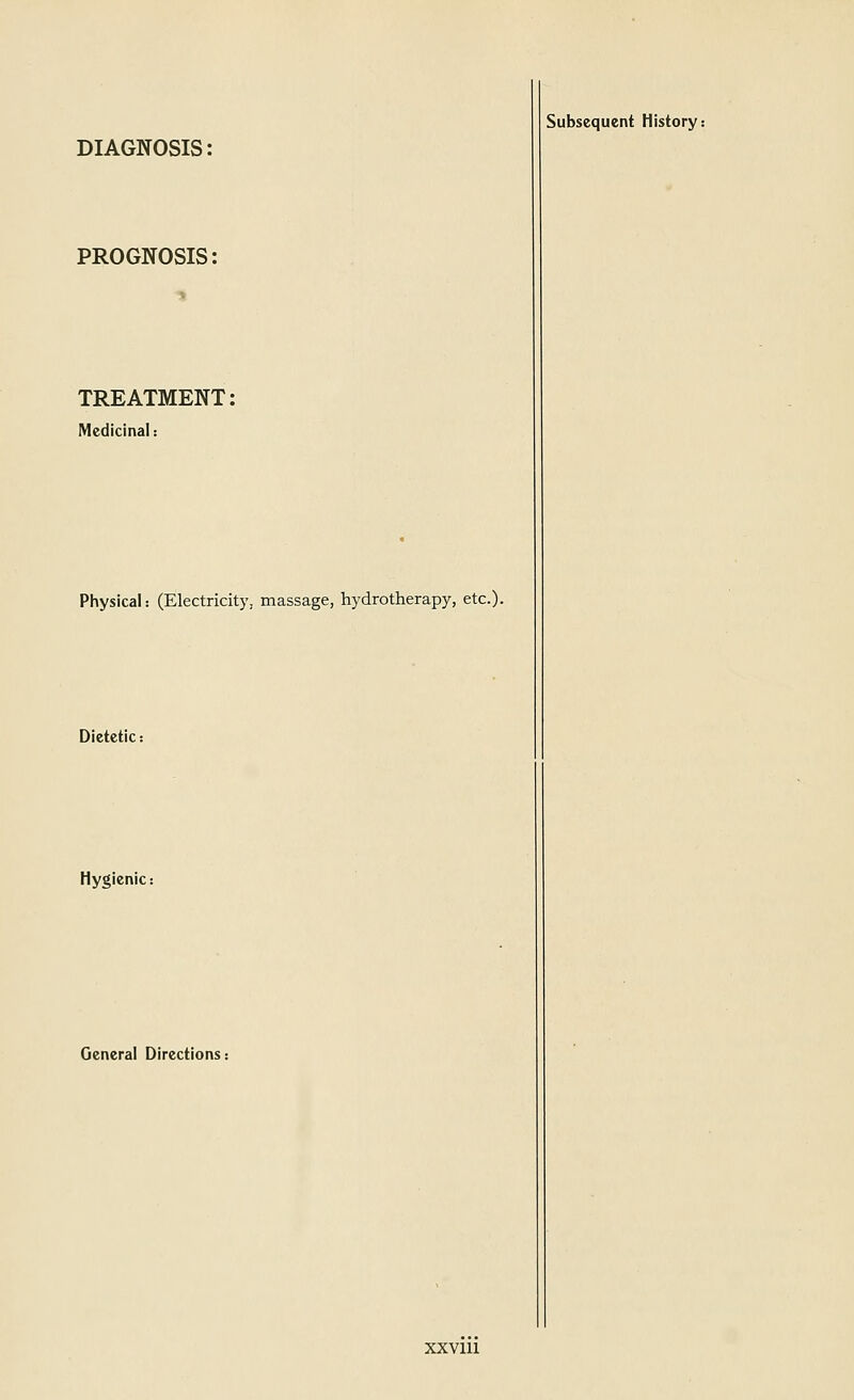 DIAGNOSIS: PROGNOSIS: TREATMENT: Medicinal: Physical: (Electricity, massage, hydrotherapy, etc.). Dietetic: Hygienic: General Directions: Subsequent History: XXVlll