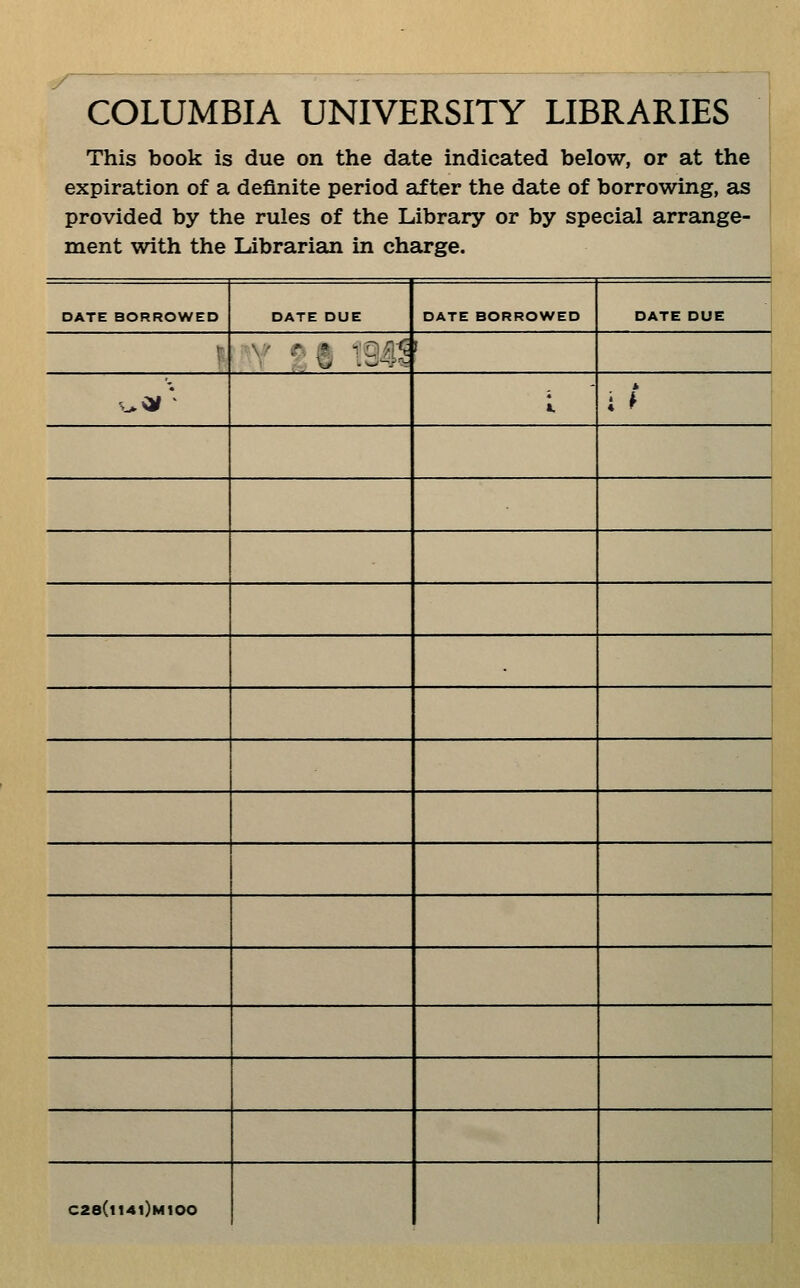 y COLUMBIA UNIVERSITY LIBRARIES This book is due on the date indicated below, or at the expiration of a definite period after the date of borrowing, as provided by the rules of the Library or by special arrange- ment with the Librarian in charge. DATE BORROWED DATE DUE DATE BORROWED DATE DUE t- f ^^-ir* I * i ^ ■ C28(i14i)m100