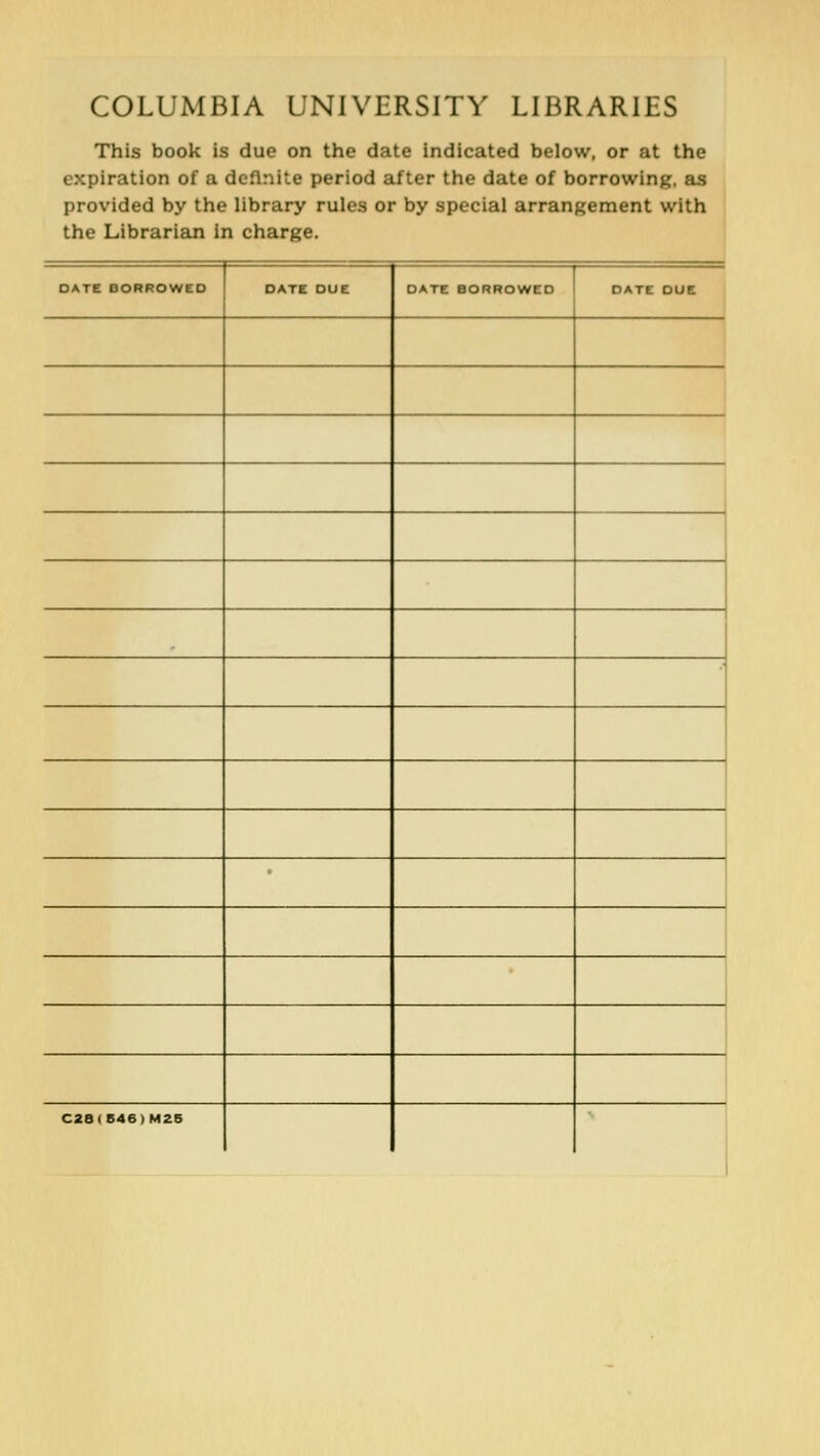 COLUMBIA UNIVERSITY LIBRARIES This book is due on the date indlcated below, or at the expiration of a dcflnite period after the date of borrowing, as provided by the library rules or by special arrangement with the Librarian in Charge. OATE BORROWEO OATK oue GATE BORROWEO OATc oue , ! C28(B46)M26