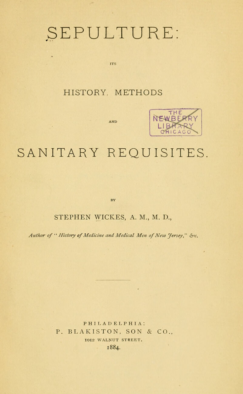 HISTORY, METHODS THE_^ y NT^A U3U^ Y LI B'i^'^'R^ f oi RlCAGQ V. SANITARY REQUISITES STEPHEN WICKES, A. M., M. D., Author of  History of Medicine and Medical Men of New yersey, ^^c. PHILADELPHIA: P. BLAKISTON, SON & CO., IOI2 WALNUT STREET. 1884.