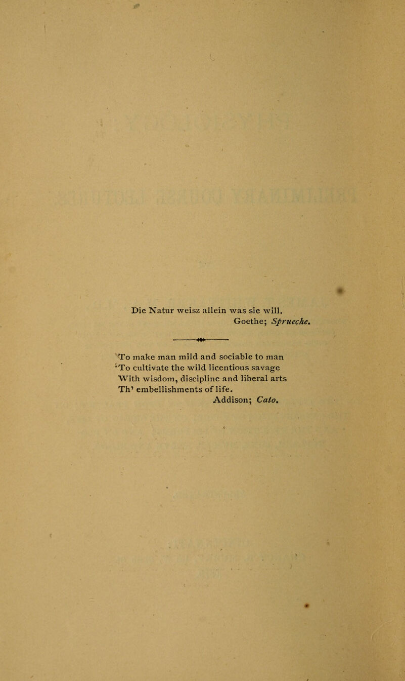 Die Natur weisz allein was sie will. Goethe; Sprueche. To make man mild and sociable to man ^o cultivate the wild licentious savage With wisdom, discipline and liberal arts Th' embellishments of life. Addison; Cato.