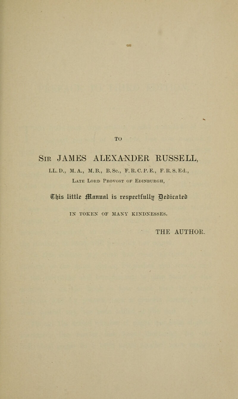 TO Sir JAMES ALEXANDER RUSSELL, LL.D., M.A., M.B., B.Sc, F.R.C.F.E., F. R.S.Ed., Late Lord Provost of Edinburgh, ®Ijis littk fttatmal is respsrtfulhr gauicat^u IN TOKEN OF MANY KINDNESSES. THE AUTHOR.