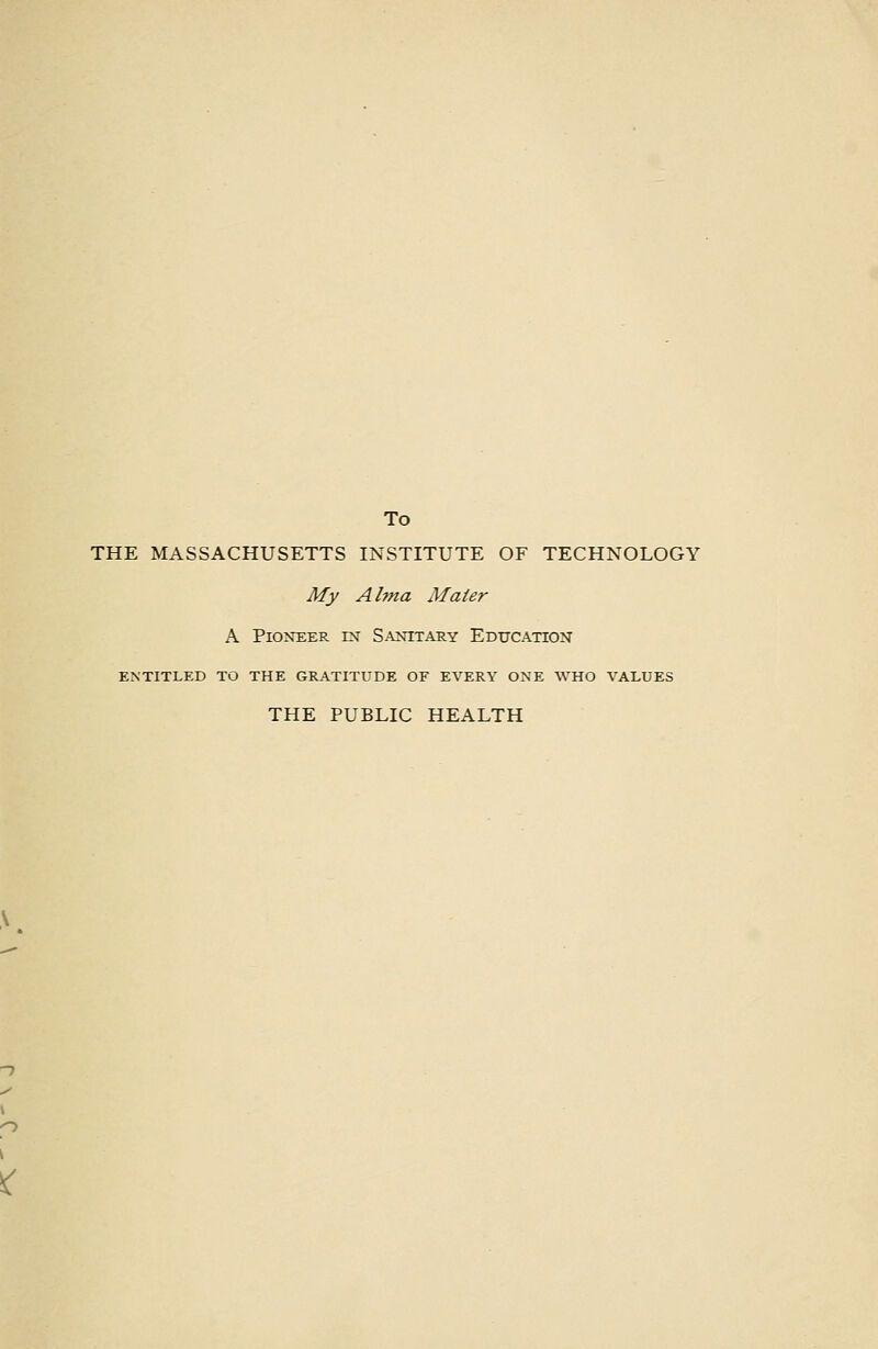 To THE MASSACHUSETTS INSTITUTE OF TECHNOLOGY My Alma Mater A Piont;er in Sanitary Education ENTITLED TO THE GRATITUDE OF EVERY ONE WHO VALUES THE PUBLIC HEALTH K