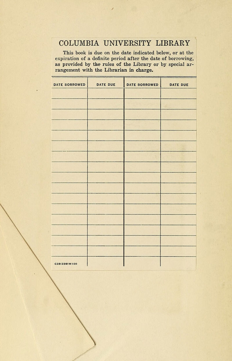 COLUMBIA UNIVERSITY LIBRARY This book is due on the date indicated below, or at the expiration of a definite period after the date of borrowing, as provided by the rules of the Library or by special ar- rangement with the Librarian in charge. DATE BORROWED DATE DUE DATE BORROWED DATE DUE j 1 C28(Z30)M100