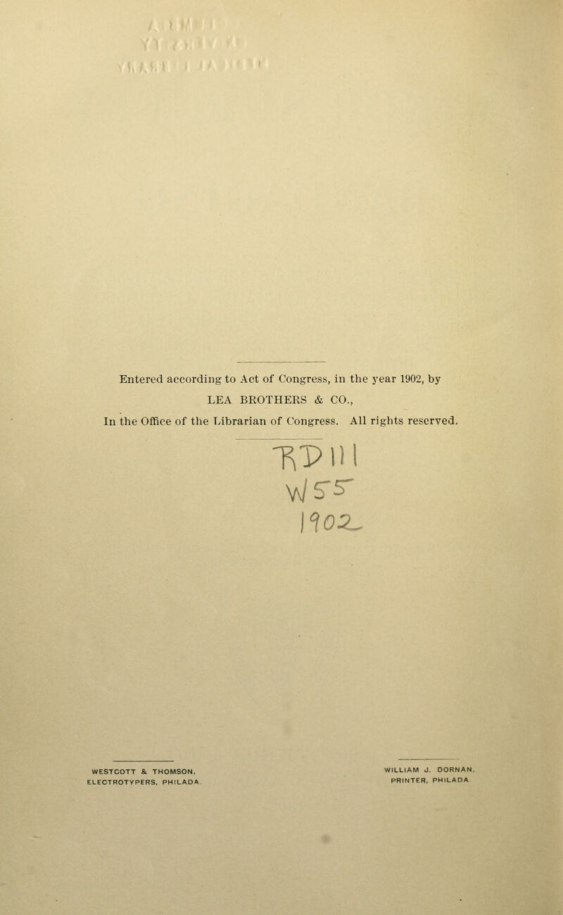 Entered according to Act of Congress, in the year 1902, by LEA BROTHERS & CO., In the Office of the Librarian of Congress. All rights reserved. TVPlll WESTCOTT &. THOMSON, WILLIAM J. DORNAN, ELECTROTYPERS, PHILADA. PRINTER, PHILADA