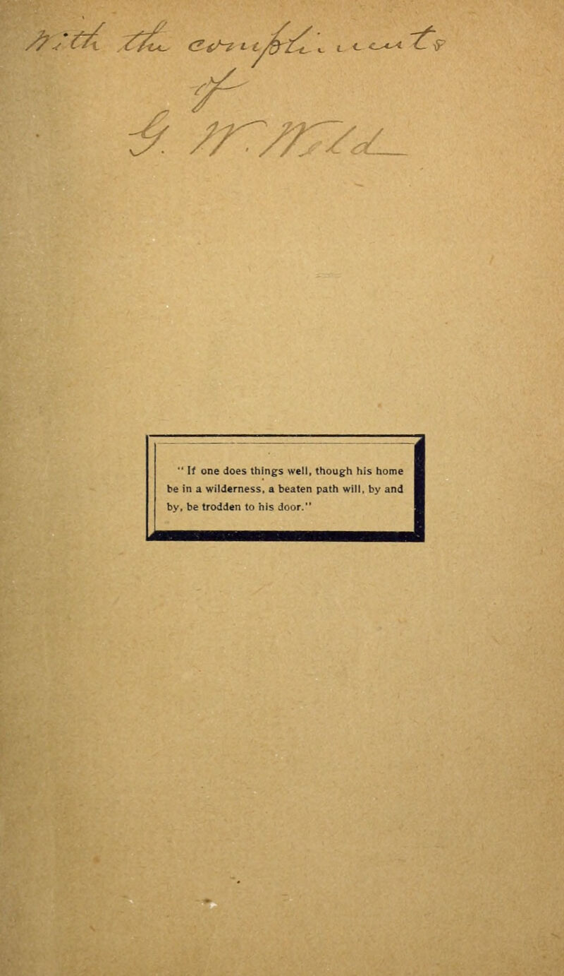 ^ -^ ^^ ^ c <- <-^< ^ iF :y. /rr//7/y.-  If one does things well, though his home be in a wilderness, a beaten path will, by and by. be trodden to his door.