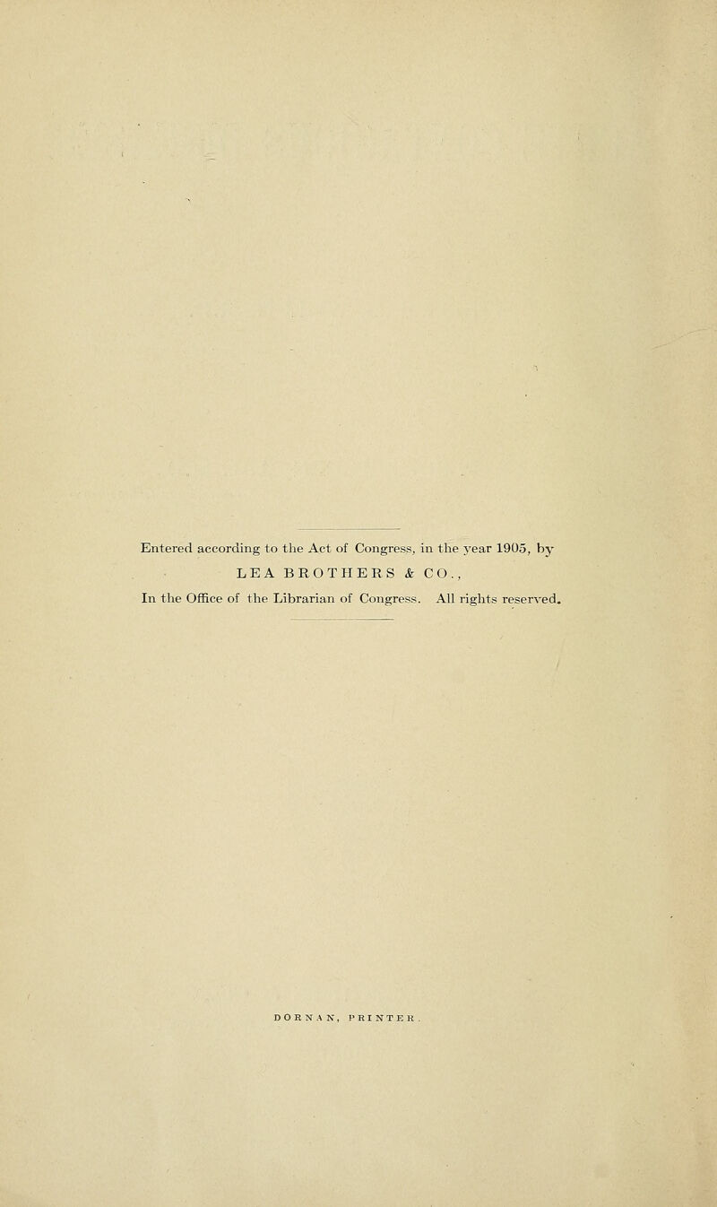 Entered according to the Act of Congress, in the 3'ear 1905, by LEA BROTHERS & CO., In the Office of the Librarian of Congress. All rights reserved. DOEN.'VN, PRINTER.
