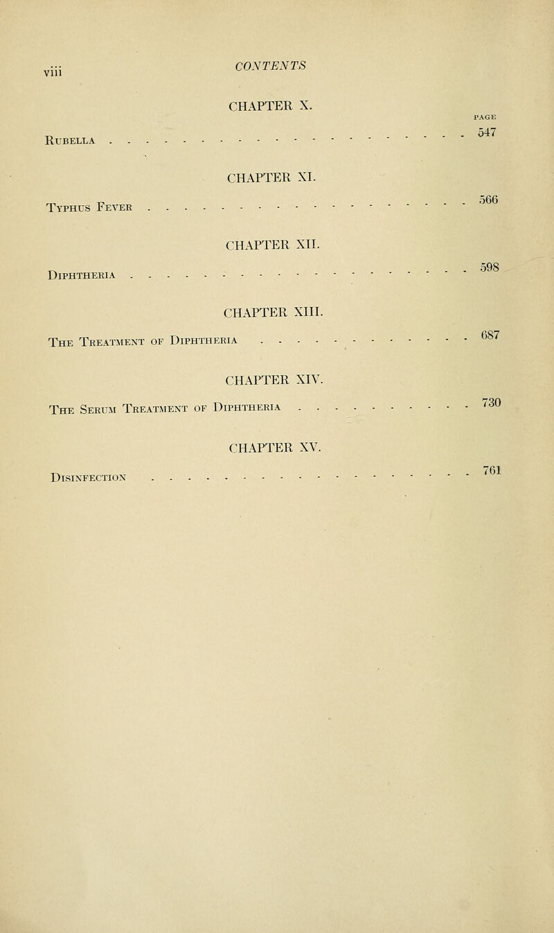 ,•;; CONTENTS VUl CHAPTER X. PAGE 547 Rubella CHAPTER XI. Typhus Fever CHAPTER Xn. .... 598 Diphtheria CHAPTER Xni. The Treatment of Diphtheria CHAPTER XIV. The Serum Treatment of Diphtheria 730 CHAPTER XV. Disinfection