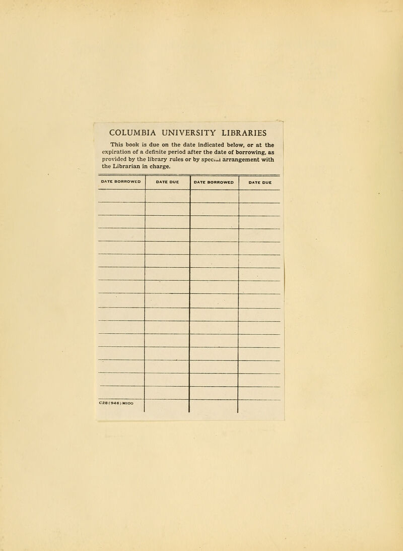 COLUMBIA UNIVERSITY LIBRARIES This book is due on the date indicated below, or at the expiration of a definite period after the date of borrowing, as provided by the library rules or by spec.-i arrangement with the Librarian in charge. DATE BORROWED DATE DUE DATE BORROWED DATE DUE C2S(946)MIOO