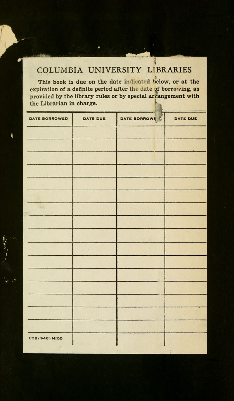 ^.M^ COLUMBIA UNIVERSITY LIBRARIES This book is due on the date mi<( at d below, or at the expiration of a definite period after tht date of borror/ing, as provided by the library rules or by special arrangement with the Librarian in charge. r DATE BORROWeO DATE BORROW^ <f DATE DUE C28(946)MrOO