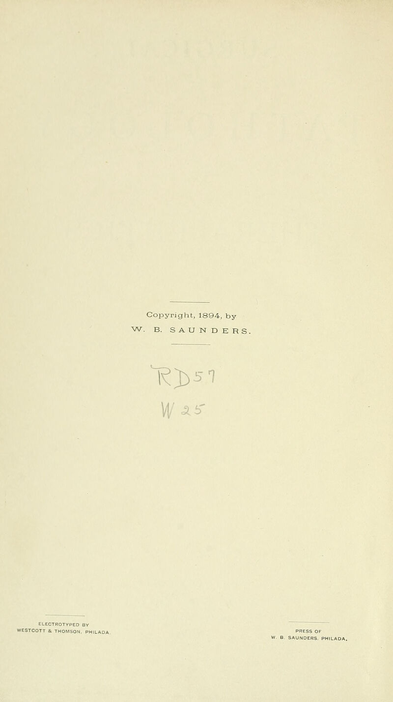 Copyright, 1894, by W. B. SAUNDERS, ^^5 1 M/' AiT ELECTROTYPED BY WESTCOTT &. THOMSON, PHJLADA. PRESS OF W. B. SAUNDERS, PHILADA.