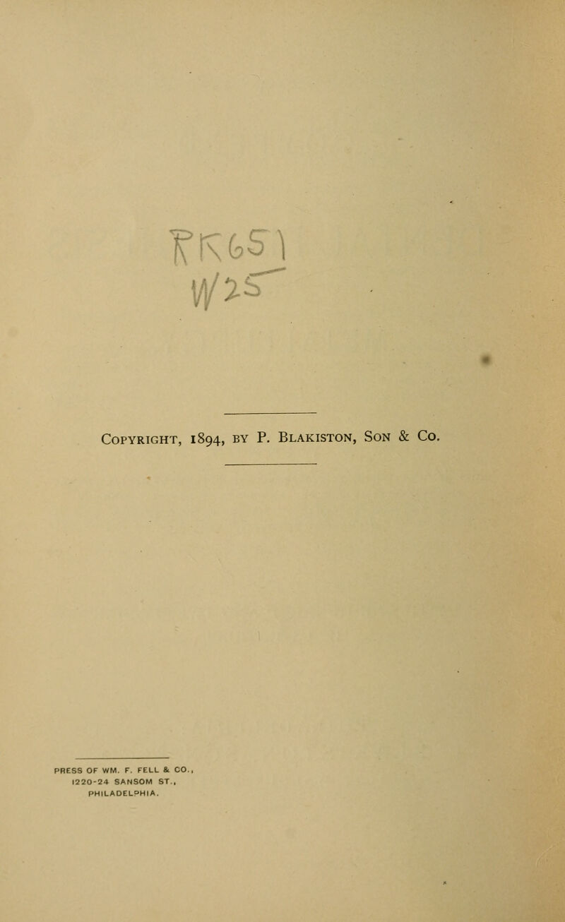 Copyright, 1894, by P. Blakiston, Son & Co. PRESS OF WM. F. FELL 8l CO., 1220-24 SANSON! ST., PHILADELPHIA.