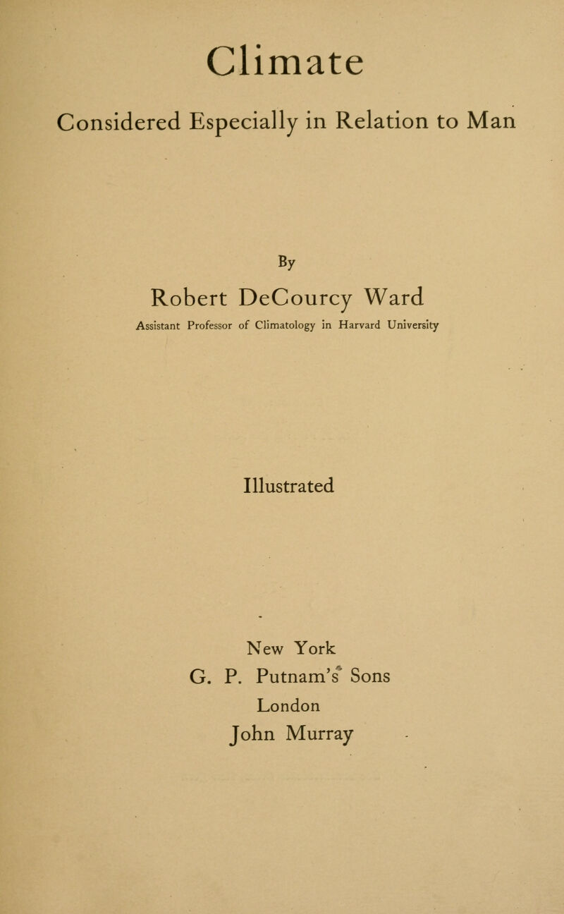 Considered Especially in Relation to Man By Robert DeCourcy Ward Assistant Professor of Climatology in Harvard University Illustrated New York G. P. Putnam's Sons London John Murray