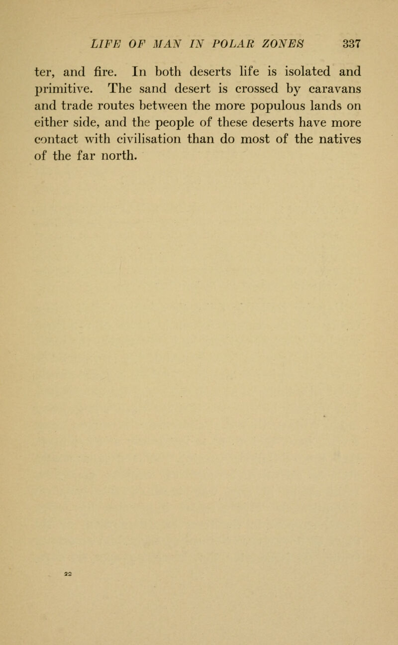 ter, and fire. In both deserts life is isolated and primitive. The sand desert is crossed by caravans and trade routes between the more populous lands on either side, and the people of these deserts have more contact with civilisation than do most of the natives of the far north.