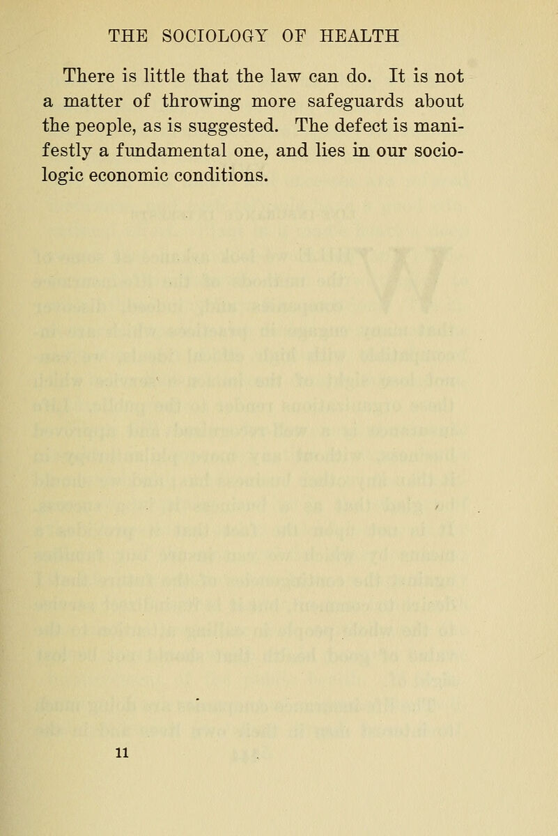 There is little that the law can do. It is not a matter of throwing more safeguards about the people, as is suggested. The defect is mani- festly a fundamental one, and lies in our socio- logic economic conditions. 11