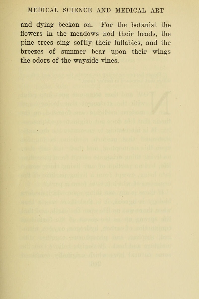 and dying beckon on. For the botanist the flowers in the meadows nod their heads, the pine trees sing softly their lullabies, and the breezes of summer bear upon their wings the odors of the wayside vines.