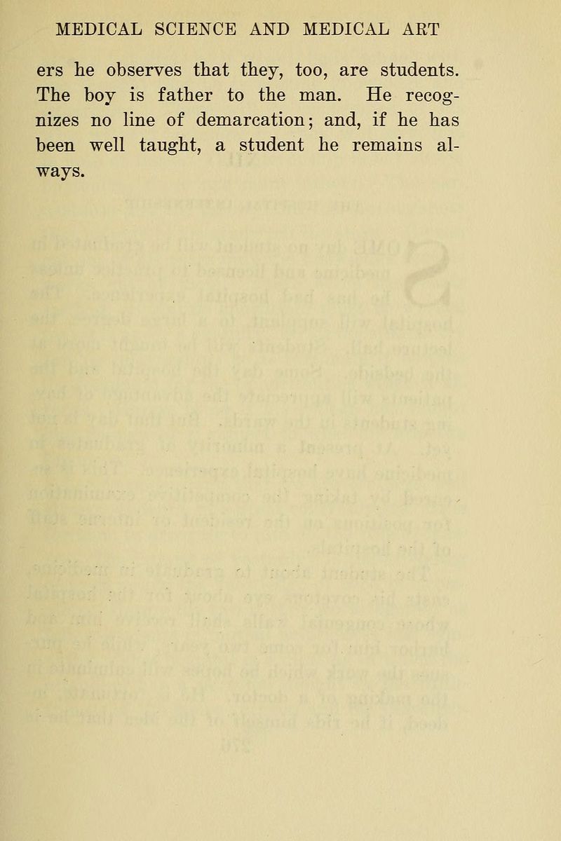 ers lie observes that they, too, are students. The boy is father to the man. He recog- nizes no line of demarcation; and, if he has been well taught, a student he remains al- ways.