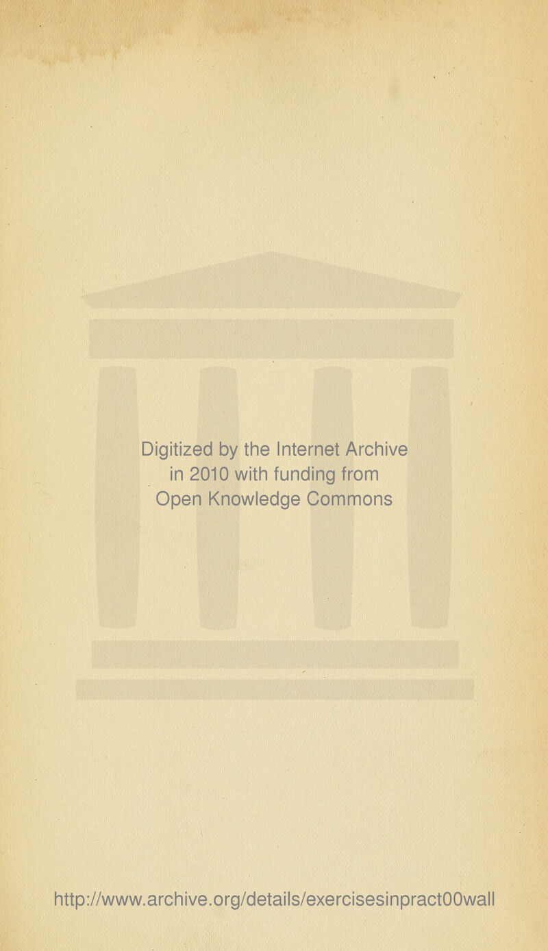 Digitized by the Internet Archive in 2010 with funding from Open Knowledge Commons http://www.archive.org/details/exerGisesinpractOOwall