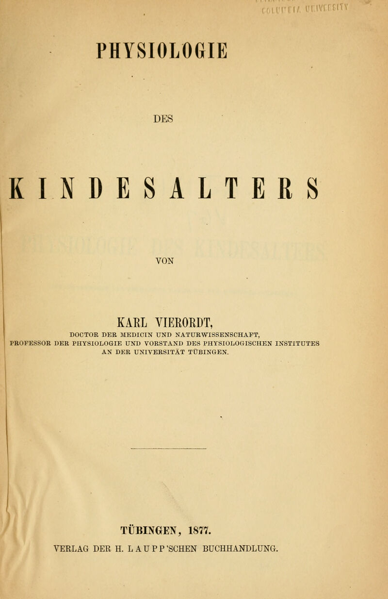 PHYSIOLOGIE DES KINDESALTERS VON KAEL VIERORDT, DOCTOR DER MEDICIN UND NATURWISSENSCHAFT, PROFESSOR DER PHYSIOLOGIE UND VORSTAND DES PHYSIOLOGISCHEN INSTITUTES AN DER UNIVERSITÄT TÜBINGEN. TÜBINGEN, 1877. VERLAG DER H. LAUPP'SCHEN BÜCHHANDLUNG.