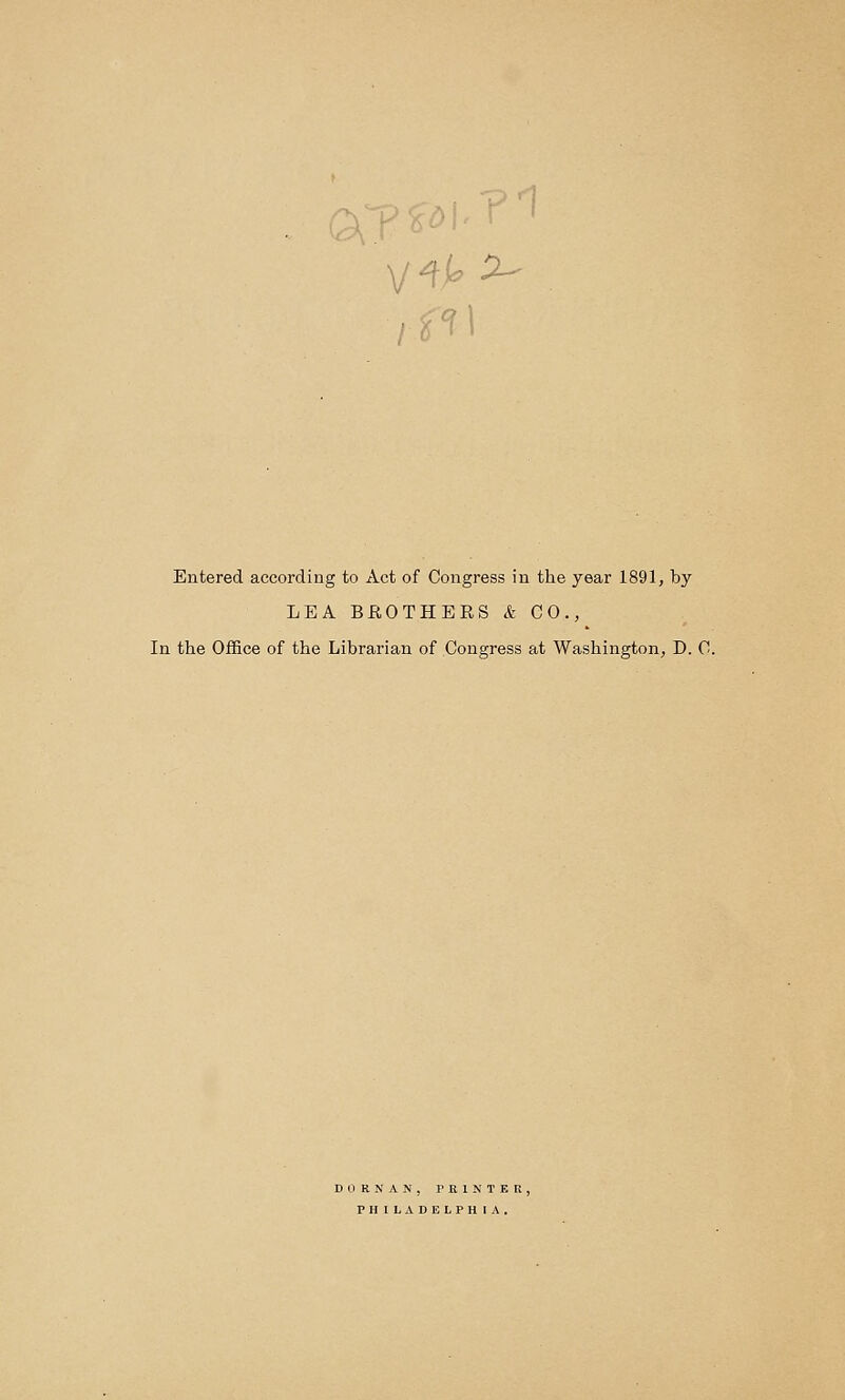 1\ Entered according to Act of Congress in the year 1891, by LEA BROTHERS & CO., In the Office of the Librarian of Congress at Washington, D. C. DOR NAN. PRINTER, PHILADELPHIA.